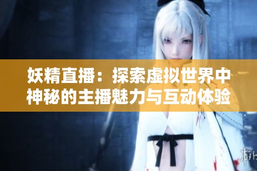 妖精直播：探索虚拟世界中神秘的主播魅力与互动体验