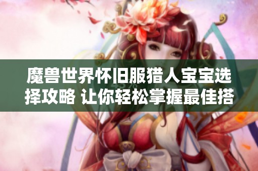 魔兽世界怀旧服猎人宝宝选择攻略 让你轻松掌握最佳搭配技巧