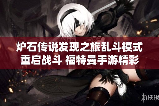 炉石传说发现之旅乱斗模式重启战斗 福特曼手游精彩内容解析与攻略分享