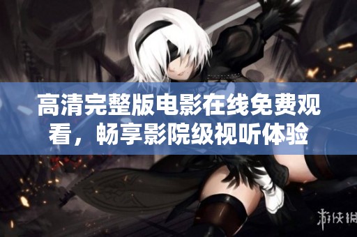 高清完整版电影在线免费观看，畅享影院级视听体验