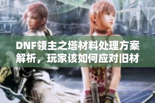 DNF领主之塔材料处理方案解析，玩家该如何应对旧材料困扰