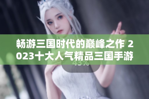 畅游三国时代的巅峰之作 2023十大人气精品三国手游推荐