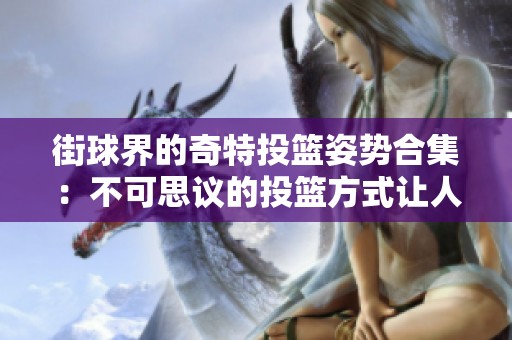 街球界的奇特投篮姿势合集：不可思议的投篮方式让人惊叹不已！