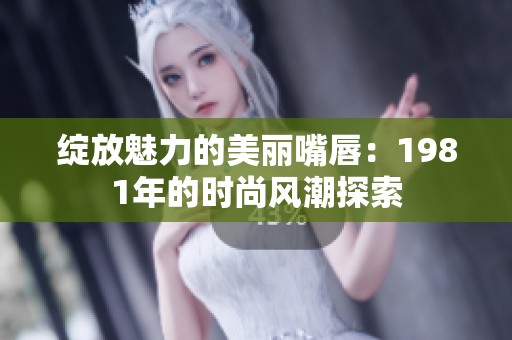 绽放魅力的美丽嘴唇：1981年的时尚风潮探索