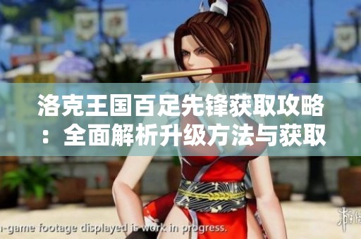 洛克王国百足先锋获取攻略：全面解析升级方法与获取最佳策略