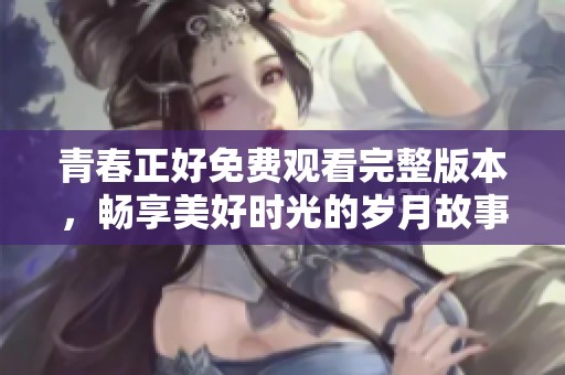青春正好免费观看完整版本，畅享美好时光的岁月故事