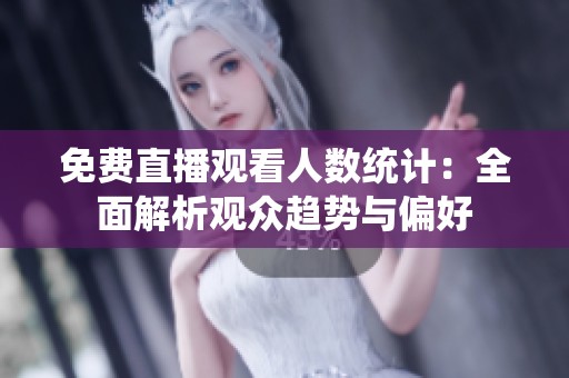 免费直播观看人数统计：全面解析观众趋势与偏好