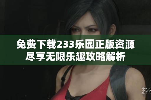 免费下载233乐园正版资源尽享无限乐趣攻略解析