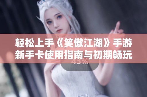 轻松上手《笑傲江湖》手游新手卡使用指南与初期畅玩攻略解析