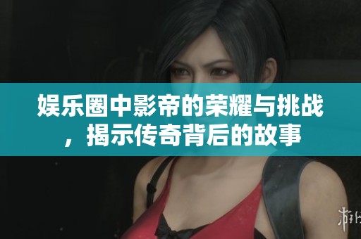 娱乐圈中影帝的荣耀与挑战，揭示传奇背后的故事