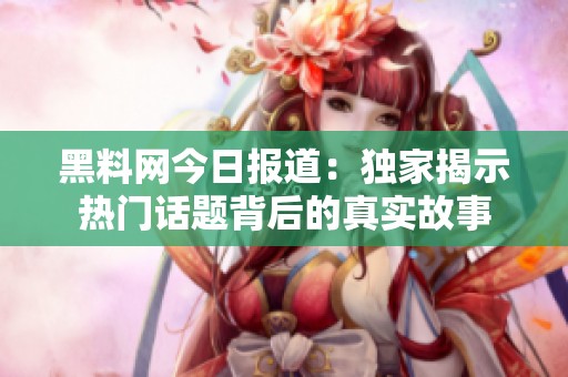 黑料网今日报道：独家揭示热门话题背后的真实故事
