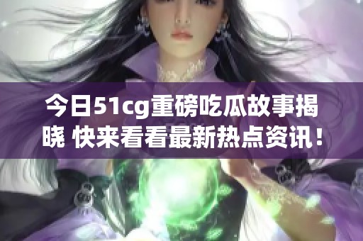今日51cg重磅吃瓜故事揭晓 快来看看最新热点资讯！