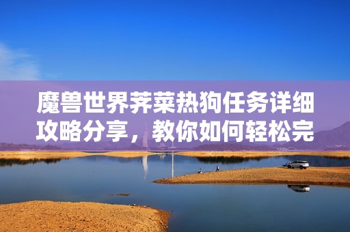 魔兽世界荠菜热狗任务详细攻略分享，教你如何轻松完成任务步骤