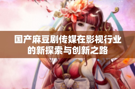 国产麻豆剧传媒在影视行业的新探索与创新之路