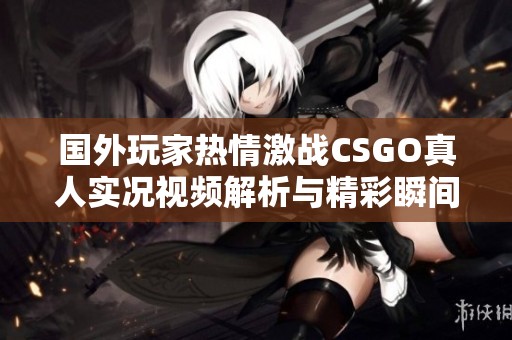 国外玩家热情激战CSGO真人实况视频解析与精彩瞬间分享