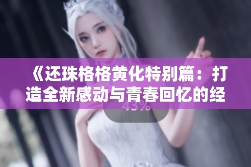 《还珠格格黄化特别篇：打造全新感动与青春回忆的经典之旅》