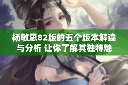 杨敏思82版的五个版本解读与分析 让你了解其独特魅力