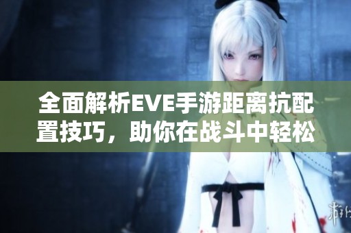 全面解析EVE手游距离抗配置技巧，助你在战斗中轻松提升策略与胜率！