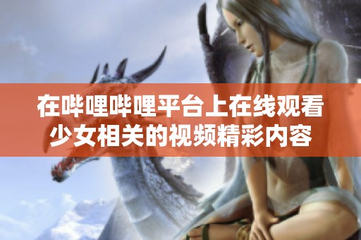 在哔哩哔哩平台上在线观看少女相关的视频精彩内容