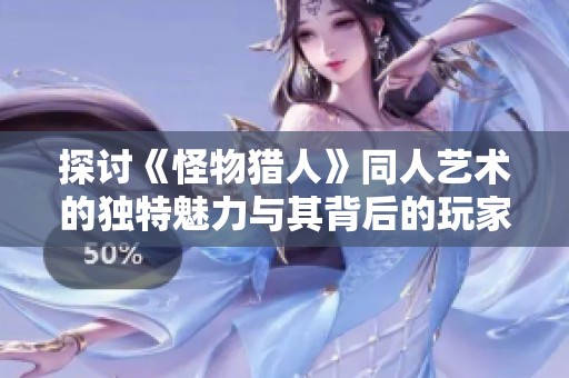 探讨《怪物猎人》同人艺术的独特魅力与其背后的玩家社区文化