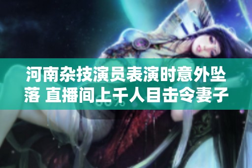 河南杂技演员表演时意外坠落 直播间上千人目击令妻子心痛不已