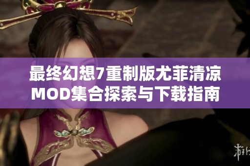 最终幻想7重制版尤菲清凉MOD集合探索与下载指南【全新版本分享】