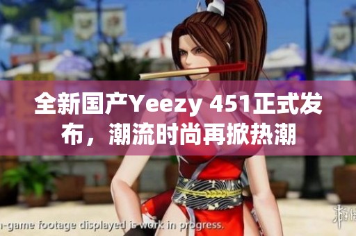 全新国产Yeezy 451正式发布，潮流时尚再掀热潮