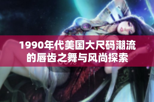 1990年代美国大尺码潮流的唇齿之舞与风尚探索