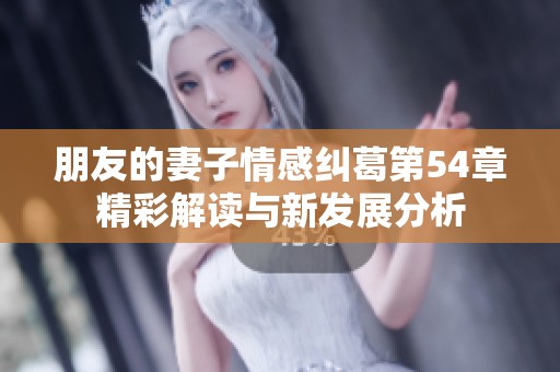 朋友的妻子情感纠葛第54章精彩解读与新发展分析