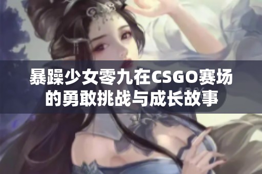 暴躁少女零九在CSGO赛场的勇敢挑战与成长故事
