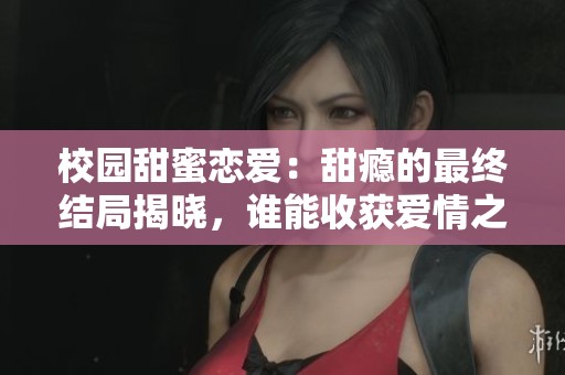 校园甜蜜恋爱：甜瘾的最终结局揭晓，谁能收获爱情之果