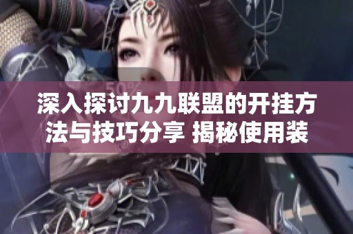 深入探讨九九联盟的开挂方法与技巧分享 揭秘使用装挂的具体步骤