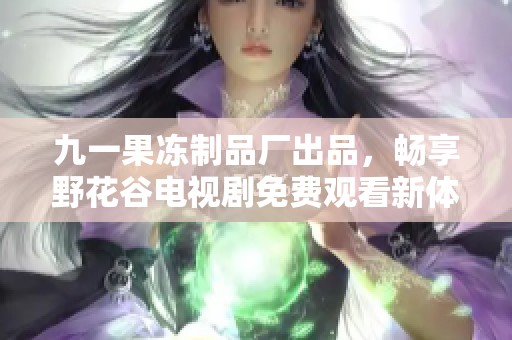 九一果冻制品厂出品，畅享野花谷电视剧免费观看新体验