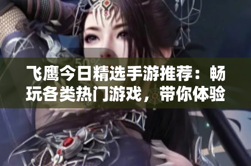 飞鹰今日精选手游推荐：畅玩各类热门游戏，带你体验精彩无穷的游戏世界