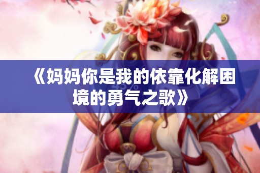 《妈妈你是我的依靠化解困境的勇气之歌》