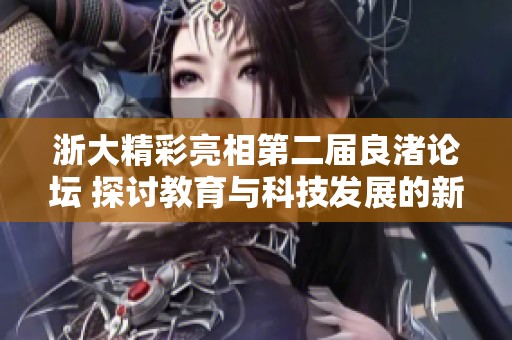 浙大精彩亮相第二届良渚论坛 探讨教育与科技发展的新模式