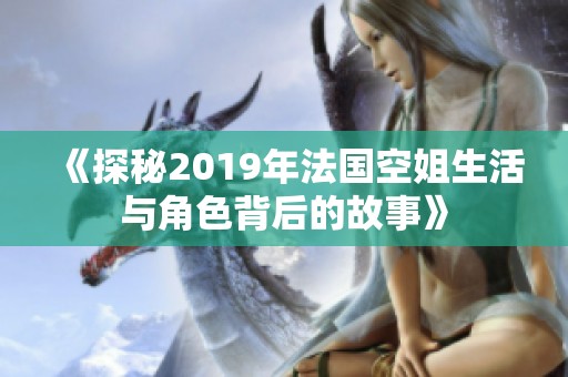 《探秘2019年法国空姐生活与角色背后的故事》