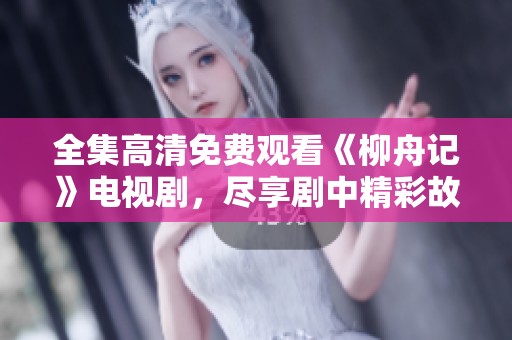 全集高清免费观看《柳舟记》电视剧，尽享剧中精彩故事与角色。
