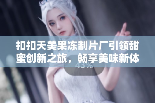 扣扣天美果冻制片厂引领甜蜜创新之旅，畅享美味新体验