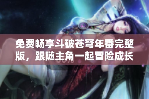 免费畅享斗破苍穹年番完整版，跟随主角一起冒险成长！
