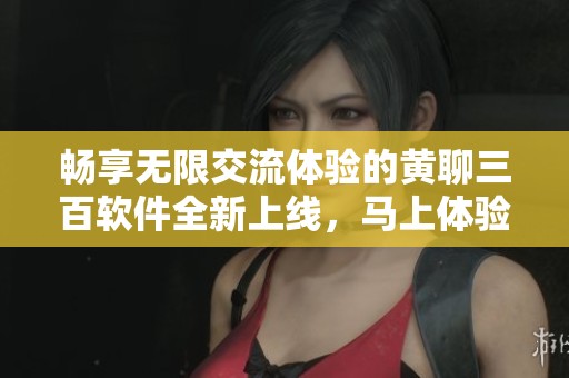 畅享无限交流体验的黄聊三百软件全新上线，马上体验吧！