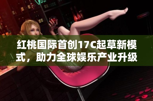 红桃国际首创17C起草新模式，助力全球娱乐产业升级