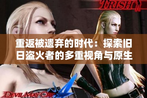 重返被遗弃的时代：探索旧日盗火者的多重视角与原生幻想之旅