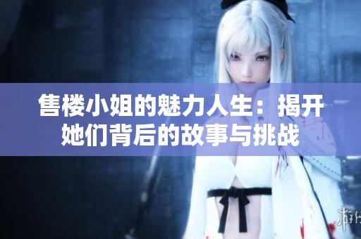 售楼小姐的魅力人生：揭开她们背后的故事与挑战