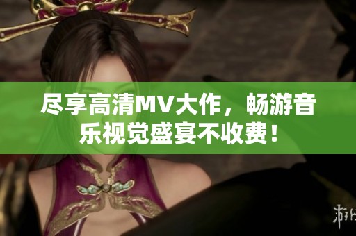 尽享高清MV大作，畅游音乐视觉盛宴不收费！