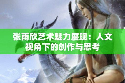 张雨欣艺术魅力展现：人文视角下的创作与思考