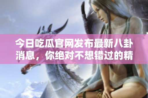 今日吃瓜官网发布最新八卦消息，你绝对不想错过的精彩内容