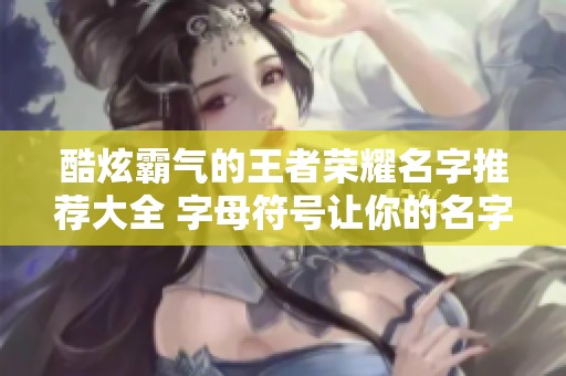 酷炫霸气的王者荣耀名字推荐大全 字母符号让你的名字更具个性与魅力