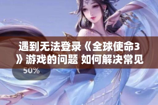 遇到无法登录《全球使命3》游戏的问题 如何解决常见登录故障指南