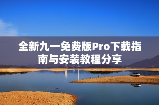 全新九一免费版Pro下载指南与安装教程分享